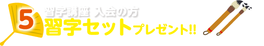 5.習字講座入会の方習字セット(5,000円相当)プレゼント!! (入会後、後日お渡しとなります。数に限りがございます。日本習字に入会の方に限ります。)